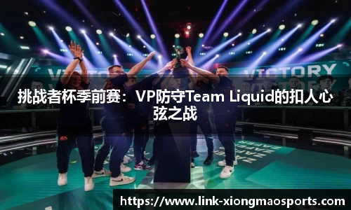 挑战者杯季前赛：VP防守Team Liquid的扣人心弦之战