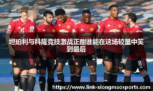 坦珀利与科隆竞技激战正酣谁能在这场较量中笑到最后